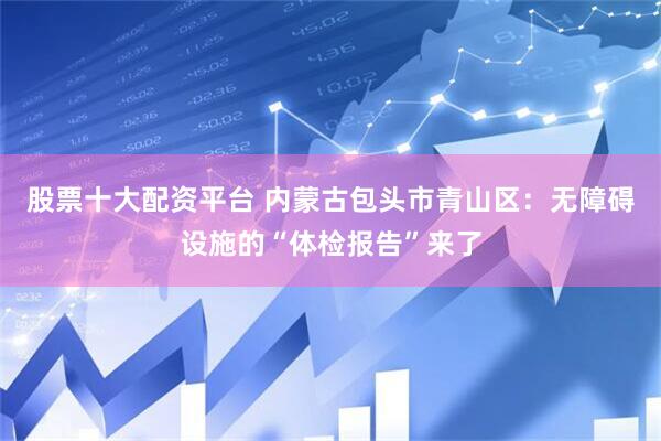 股票十大配资平台 内蒙古包头市青山区：无障碍设施的“体检报告”来了