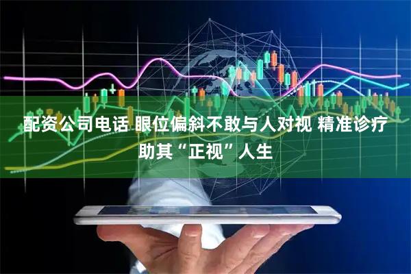 配资公司电话 眼位偏斜不敢与人对视&#32;精准诊疗助其“正视”人生