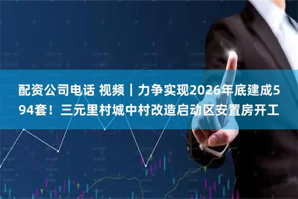 配资公司电话 视频｜力争实现2026年底建成594套！三元里村城中村改造启动区安置房开工