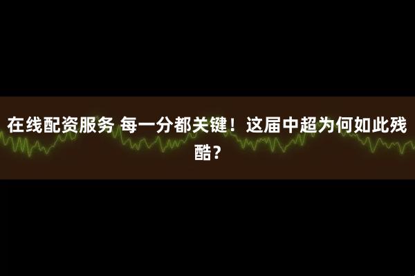 在线配资服务 每一分都关键！这届中超为何如此残酷？