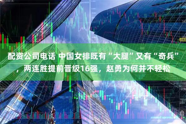 配资公司电话 中国女排既有“大腿”又有“奇兵”，两连胜提前晋级16强，赵勇为何并不轻松