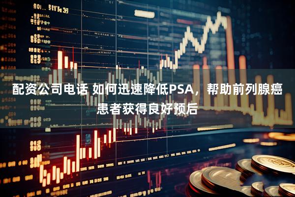 配资公司电话 如何迅速降低PSA，帮助前列腺癌患者获得良好预后