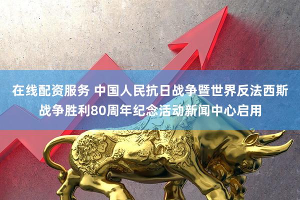 在线配资服务 中国人民抗日战争暨世界反法西斯战争胜利80周年纪念活动新闻中心启用