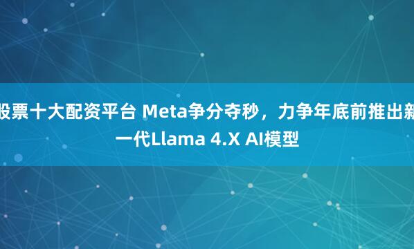 股票十大配资平台 Meta争分夺秒，力争年底前推出新一代Llama 4.X AI模型