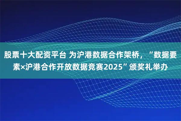 股票十大配资平台 为沪港数据合作架桥，“数据要素×沪港合作开放数据竞赛2025”颁奖礼举办