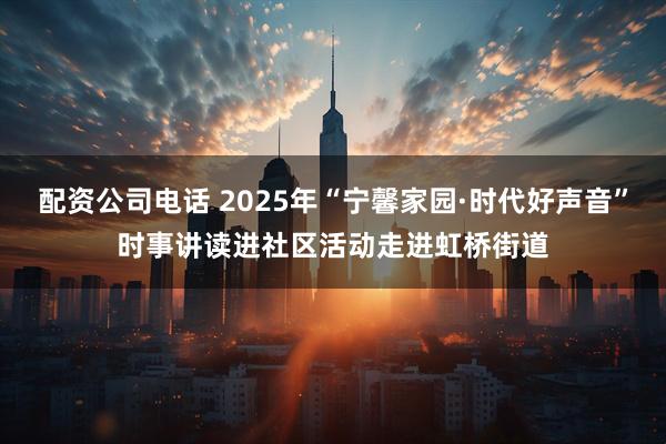 配资公司电话 2025年“宁馨家园·时代好声音”时事讲读进社区活动走进虹桥街道