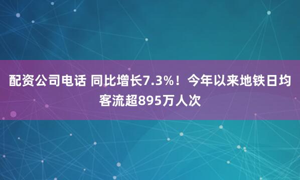 配资公司电话 同比增长7.3%！今年以来地铁日均客流超895万人次