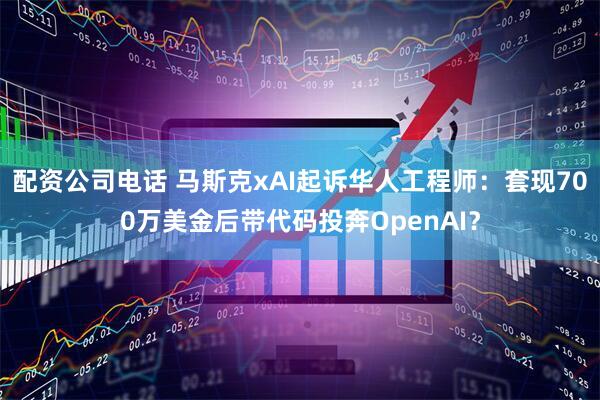 配资公司电话 马斯克xAI起诉华人工程师：套现700万美金后带代码投奔OpenAI？