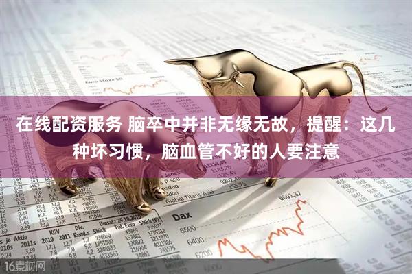 在线配资服务 脑卒中并非无缘无故，提醒：这几种坏习惯，脑血管不好的人要注意
