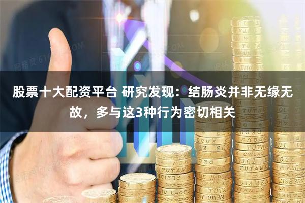 股票十大配资平台 研究发现：结肠炎并非无缘无故，多与这3种行为密切相关