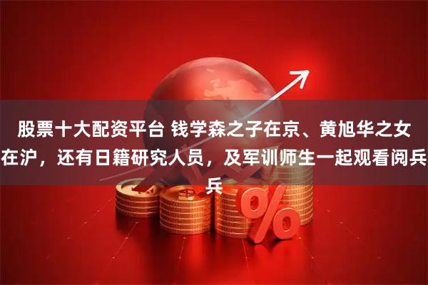 股票十大配资平台 钱学森之子在京、黄旭华之女在沪，还有日籍研究人员，及军训师生一起观看阅兵