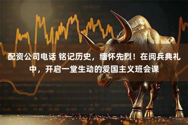 配资公司电话 铭记历史，缅怀先烈！在阅兵典礼中，开启一堂生动的爱国主义班会课