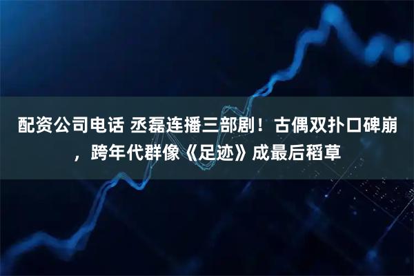 配资公司电话 丞磊连播三部剧！古偶双扑口碑崩，跨年代群像《足迹》成最后稻草