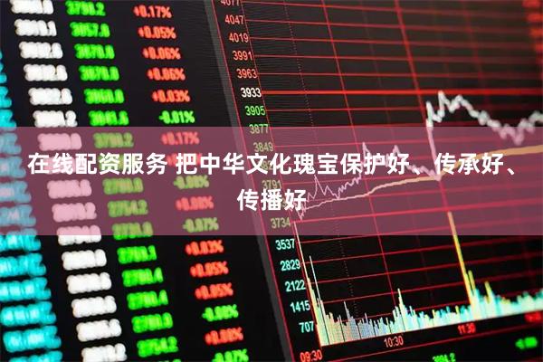 在线配资服务 把中华文化瑰宝保护好、传承好、传播好