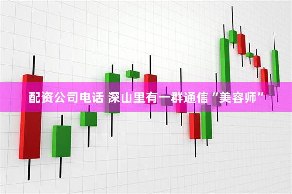 配资公司电话 深山里有一群通信“美容师”