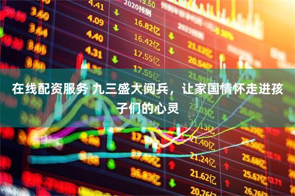 在线配资服务 九三盛大阅兵，让家国情怀走进孩子们的心灵