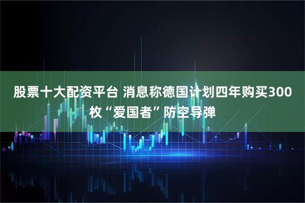 股票十大配资平台 消息称德国计划四年购买300枚“爱国者”防空导弹