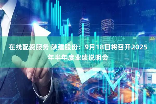 在线配资服务 陕建股份：9月18日将召开2025年半年度业绩说明会