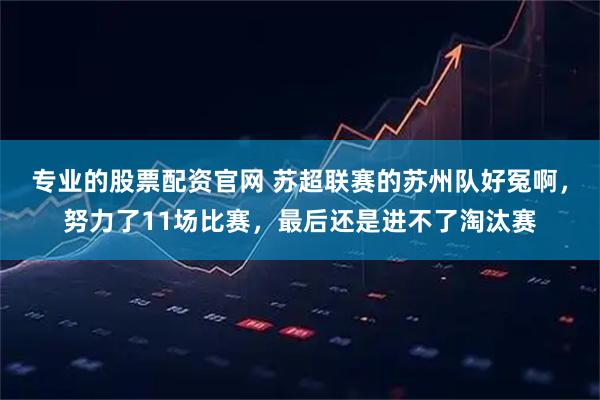 专业的股票配资官网 苏超联赛的苏州队好冤啊，努力了11场比赛，最后还是进不了淘汰赛