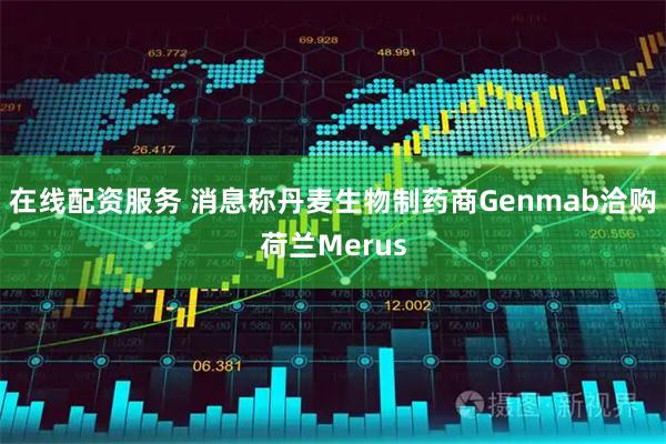 在线配资服务 消息称丹麦生物制药商Genmab洽购荷兰Merus