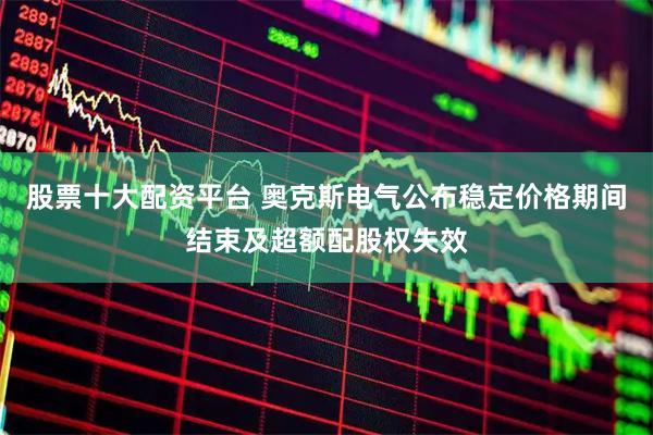 股票十大配资平台 奥克斯电气公布稳定价格期间结束及超额配股权失效