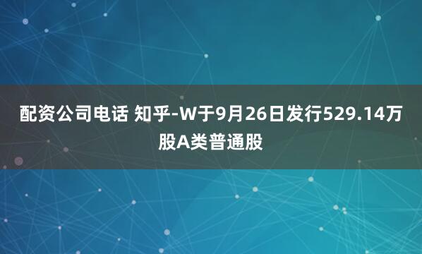 配资公司电话 知乎-W于9月26日发行529.14万股A类普通股