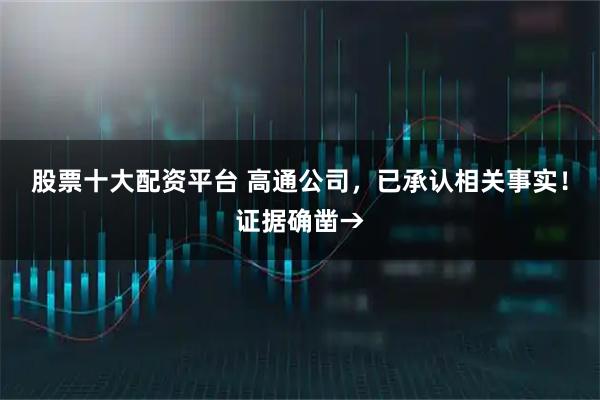 股票十大配资平台 高通公司，已承认相关事实！证据确凿→