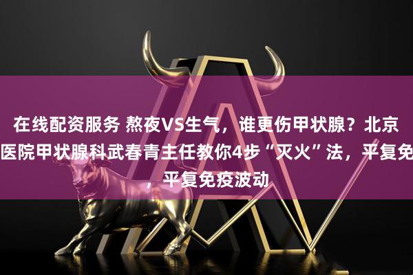 在线配资服务 熬夜VS生气,谁更伤甲状腺?北京北苑中医院甲状腺科武春青主任教你4步“灭火”法,平复免疫波动