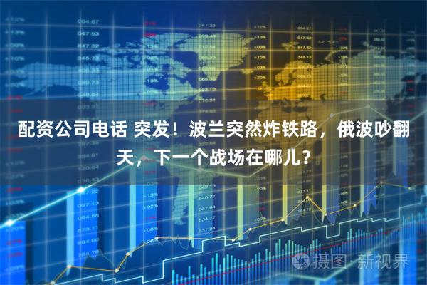 配资公司电话 突发!波兰突然炸铁路,俄波吵翻天,下一个战场在哪儿?