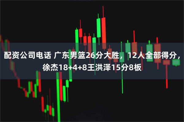 配资公司电话 广东男篮26分大胜，12人全部得分，徐杰18+4+8王洪泽15分8板