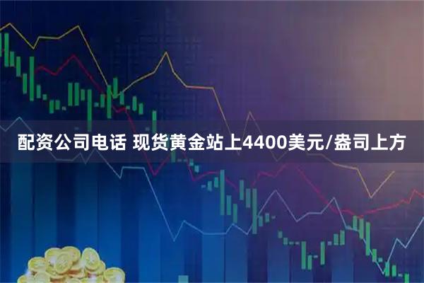 配资公司电话 现货黄金站上4400美元/盎司上方
