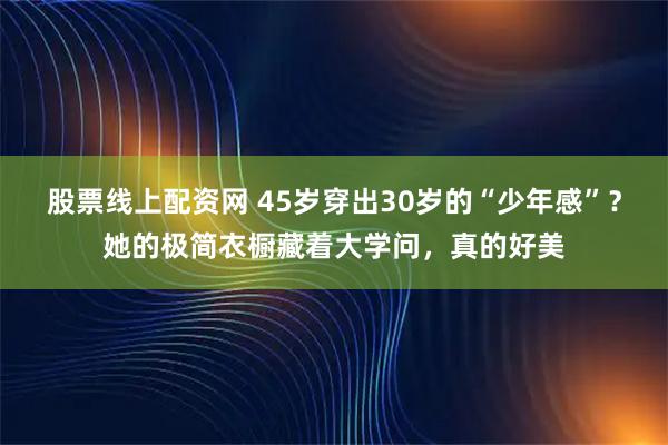 股票线上配资网 45岁穿出30岁的“少年感”？她的极简衣橱藏着大学问，真的好美