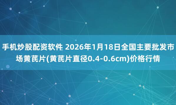 手机炒股配资软件 2026年1月18日全国主要批发市场黄芪片(黄芪片直径0.4-0.6cm)价格行情
