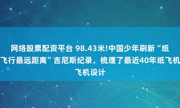 网络股票配资平台 98.43米!中国少年刷新“纸飞机飞行最远距离”吉尼斯纪录，梳理了最近40年纸飞机设计