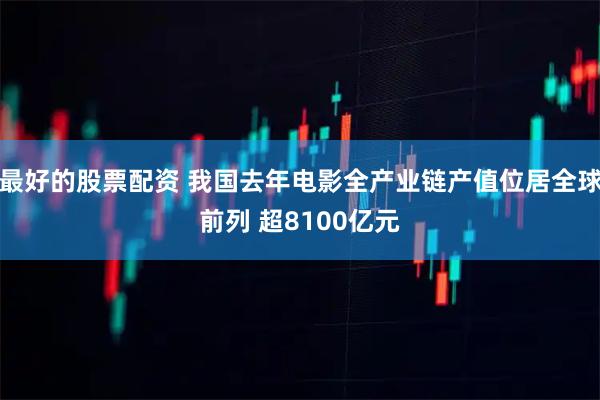 最好的股票配资 我国去年电影全产业链产值位居全球前列 超8100亿元