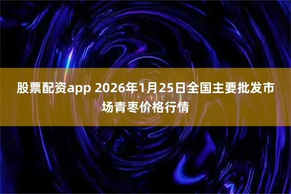 股票配资app 2026年1月25日全国主要批发市场青枣价格行情