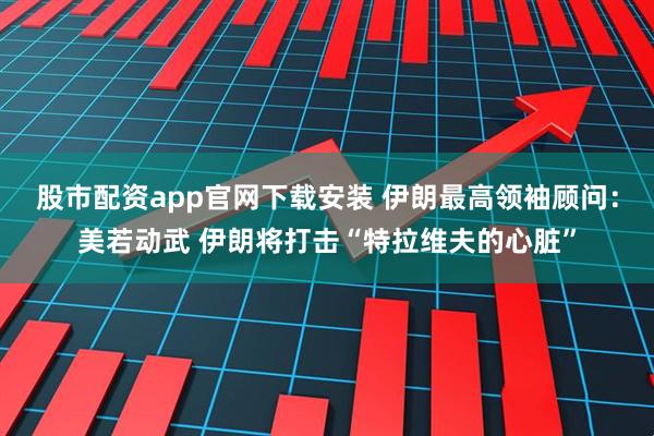 股市配资app官网下载安装 伊朗最高领袖顾问：美若动武 伊朗将打击“特拉维夫的心脏”