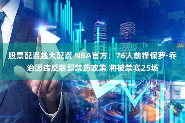 股票配资越大配资 NBA官方：76人前锋保罗·乔治因违反联盟禁药政策 将被禁赛25场