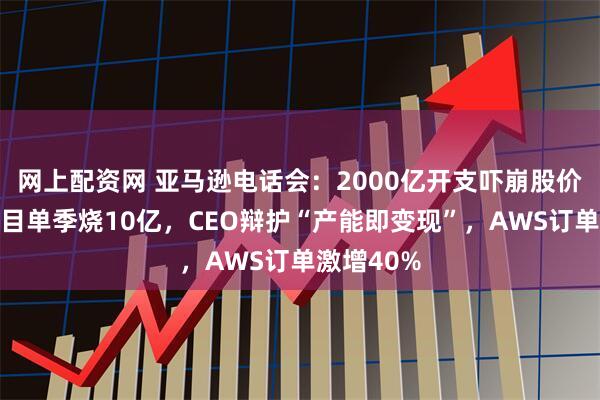 网上配资网 亚马逊电话会：2000亿开支吓崩股价！卫星项目单季烧10亿，CEO辩护“产能即变现”，AWS订单激增40%