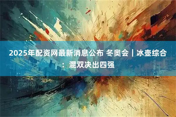2025年配资网最新消息公布 冬奥会|冰壶综合:混双决出四强