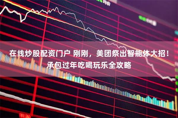 在线炒股配资门户 刚刚，美团祭出智能体大招！承包过年吃喝玩乐全攻略