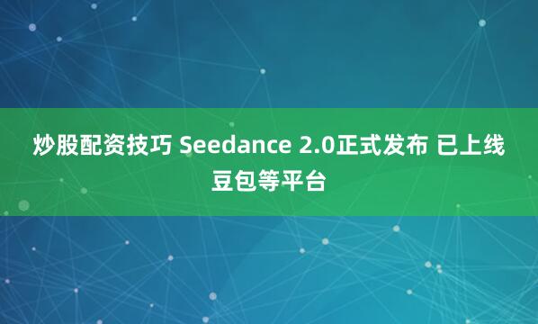 炒股配资技巧 Seedance 2.0正式发布 已上线豆包等平台