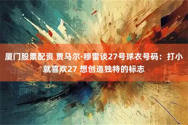 厦门股票配资 贾马尔·穆雷谈27号球衣号码：打小就喜欢27 想创造独特的标志