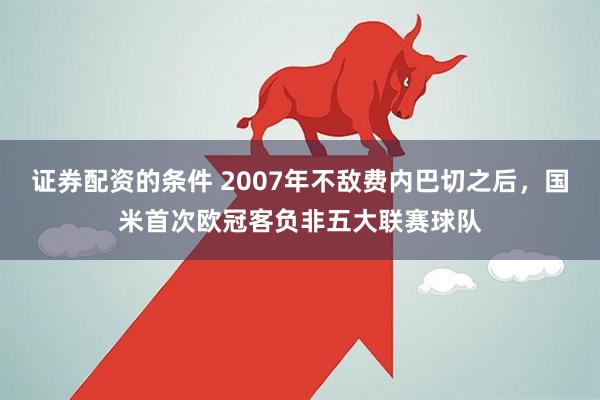证券配资的条件 2007年不敌费内巴切之后，国米首次欧冠客负非五大联赛球队