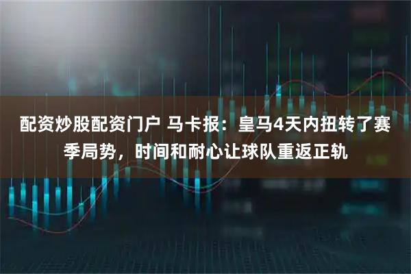 配资炒股配资门户 马卡报:皇马4天内扭转了赛季局势,时间和耐心让球队重返正轨