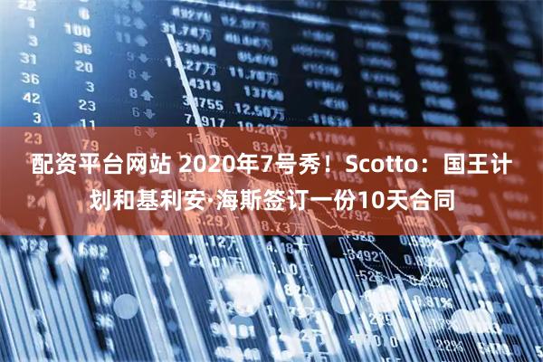 配资平台网站 2020年7号秀！Scotto：国王计划和基利安·海斯签订一份10天合同