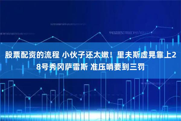 股票配资的流程 小伙子还太嫩！里夫斯虚晃靠上28号秀冈萨雷斯 准压哨要到三罚