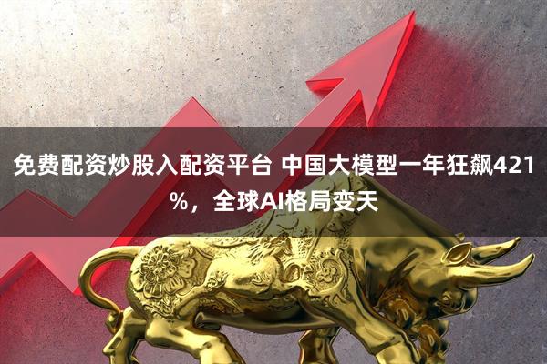 免费配资炒股入配资平台 中国大模型一年狂飙421%,全球AI格局变天