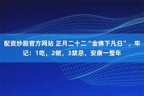 配资炒股官方网站 正月二十二“金佛下凡日”，牢记：1吃，2做，3禁忌，安康一整年