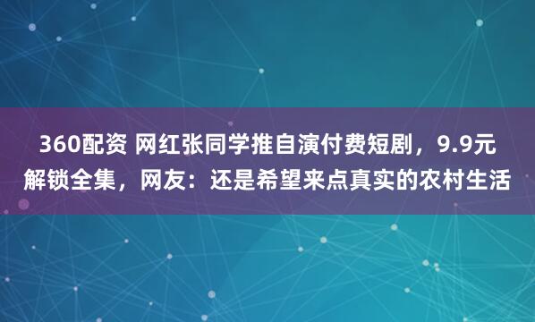 360配资 网红张同学推自演付费短剧，9.9元解锁全集，网友：还是希望来点真实的农村生活